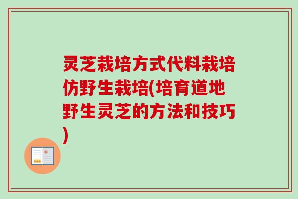 灵芝栽培方式代料栽培仿野生栽培(培育道地野生灵芝的方法和技巧)