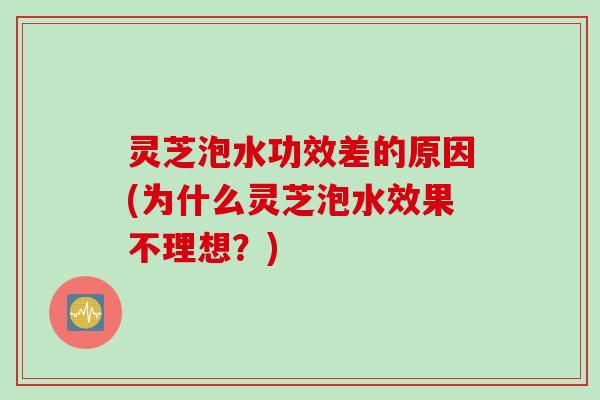 灵芝泡水功效差的原因(为什么灵芝泡水效果不理想？)