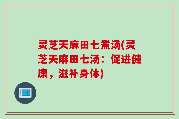 灵芝天麻田七煮汤(灵芝天麻田七汤:促进健康,滋补身体) 灵芝天麻田七煮汤(灵芝天麻田七汤:促进健康,滋补身体)