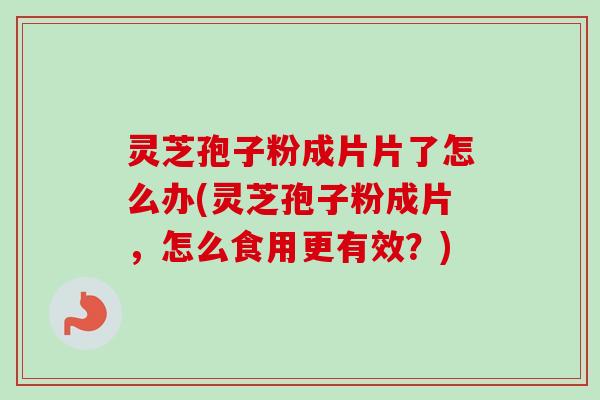 灵芝孢子粉成片片了怎么办(灵芝孢子粉成片，怎么食用更有效？)