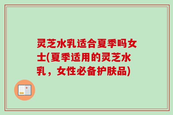 灵芝水乳适合夏季吗女士(夏季适用的灵芝水乳，女性必备护肤品)