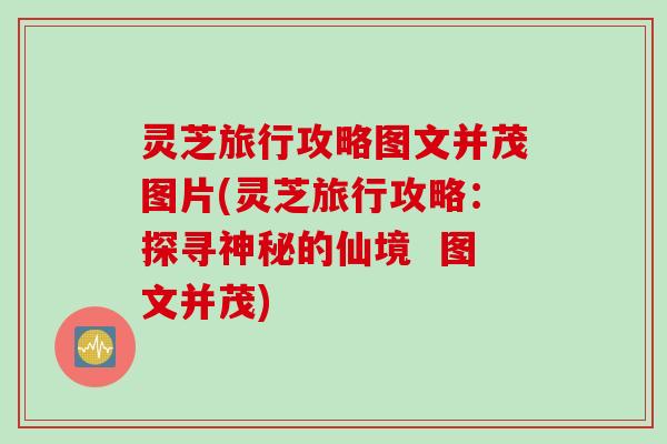 灵芝旅行攻略图文并茂图片(灵芝旅行攻略:探寻神秘的仙境 图文并茂) 灵芝旅行攻略图文并茂图片(灵芝旅行攻略:探寻神秘的仙境 图文并茂)