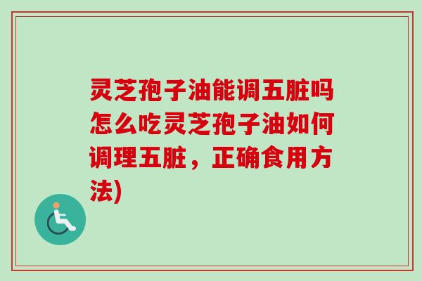 灵芝孢子油能调五脏吗怎么吃灵芝孢子油如何调理五脏，正确食用方法)