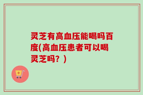 灵芝有高血压能喝吗百度(高血压患者可以喝灵芝吗？)