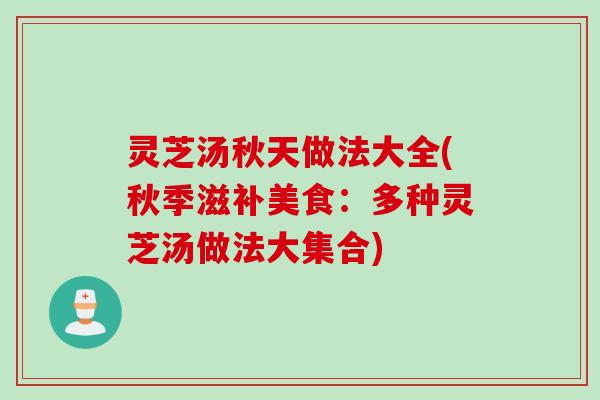 灵芝汤秋天做法大全(秋季滋补美食：多种灵芝汤做法大集合)
