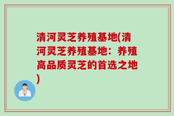 清河灵芝养殖基地(清河灵芝养殖基地:养殖高品质灵芝的首选之地) 清河灵芝养殖基地(清河灵芝养殖基地:养殖高品质灵芝的首选之地)