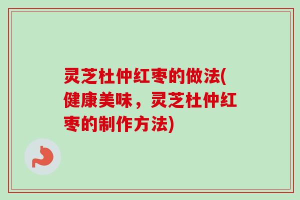 灵芝杜仲红枣的做法(健康美味，灵芝杜仲红枣的制作方法)
