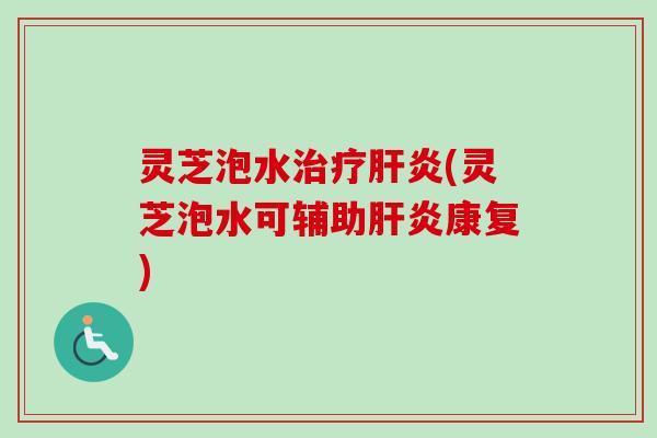 灵芝泡水治疗肝炎(灵芝泡水可辅助肝炎康复)