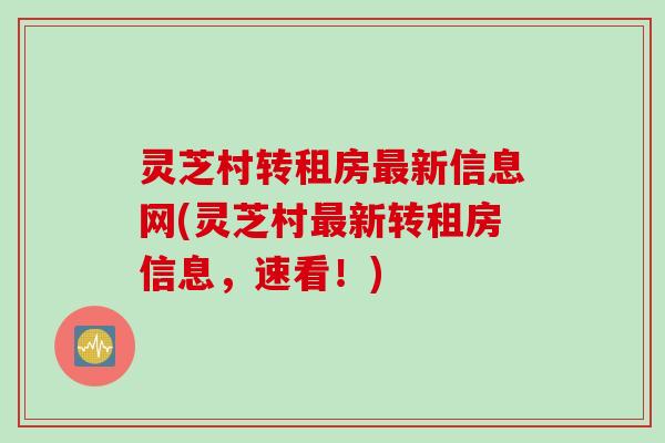 灵芝村转租房最新信息网(灵芝村最新转租房信息，速看！)