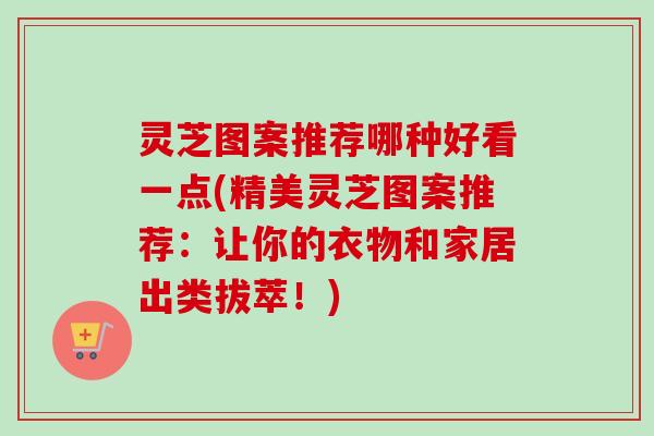 灵芝图案推荐哪种好看一点(精美灵芝图案推荐：让你的衣物和家居出类拔萃！)