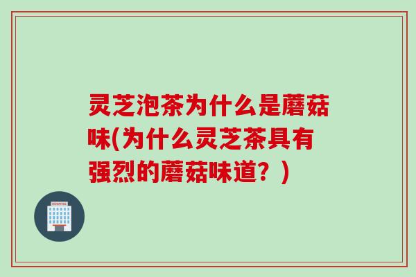 灵芝泡茶为什么是蘑菇味(为什么灵芝茶具有强烈的蘑菇味道？)