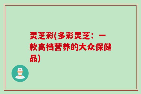 灵芝彩(多彩灵芝：一款高档营养的大众保健品)