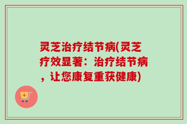 灵芝治疗结节病(灵芝疗效显著：治疗结节病，让您康复重获健康)