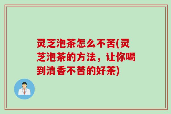 灵芝泡茶怎么不苦(灵芝泡茶的方法，让你喝到清香不苦的好茶)