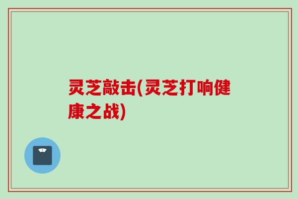 灵芝敲击(灵芝打响健康之战)