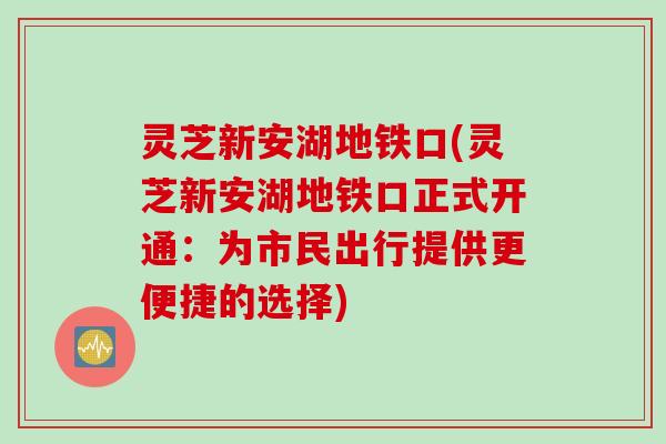 灵芝新安湖地铁口(灵芝新安湖地铁口正式开通：为市民出行提供更便捷的选择)
