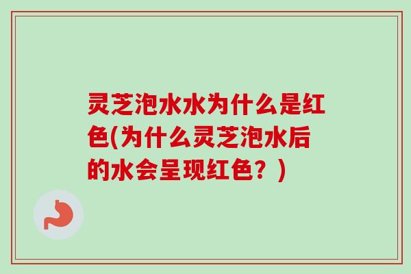 灵芝泡水水为什么是红色(为什么灵芝泡水后的水会呈现红色?) 灵芝泡水水为什么是红色(为什么灵芝泡水后的水会呈现红色?)