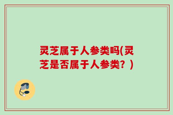 灵芝属于人参类吗(灵芝是否属于人参类？)