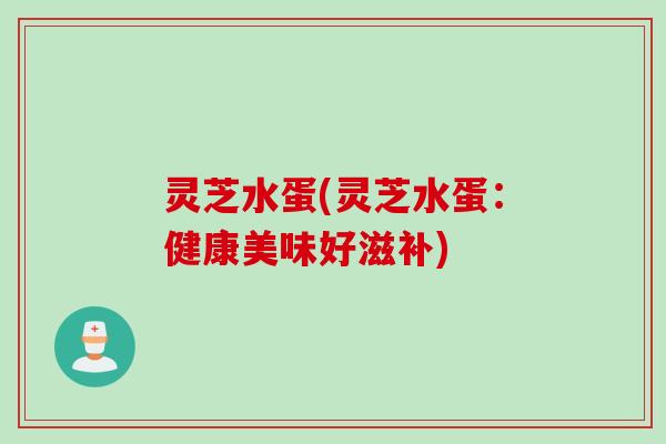 灵芝水蛋(灵芝水蛋：健康美味好滋补)