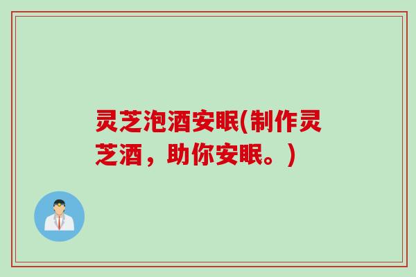 灵芝泡酒安眠(制作灵芝酒，助你安眠。)