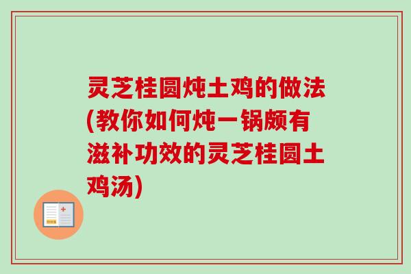 灵芝桂圆炖土鸡的做法(教你如何炖一锅颇有滋补功效的灵芝桂圆土鸡汤)