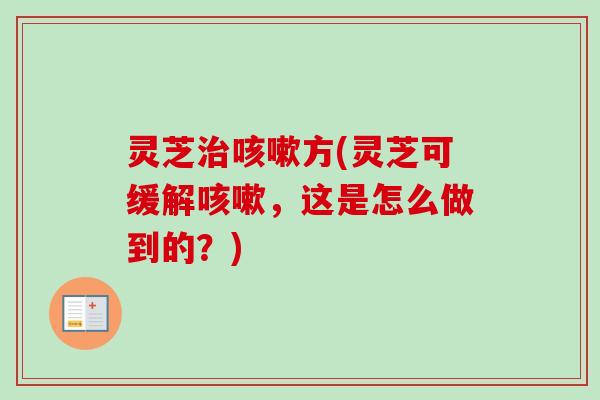 灵芝治咳嗽方(灵芝可缓解咳嗽，这是怎么做到的？)