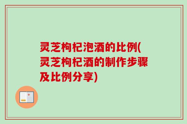 灵芝枸杞泡酒的比例(灵芝枸杞酒的制作步骤及比例分享)
