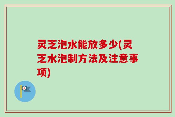 灵芝泡水能放多少(灵芝水泡制方法及注意事项) 灵芝泡水能放多少(灵芝水泡制方法及注意事项)