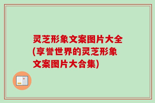 灵芝形象文案图片大全(享誉世界的灵芝形象文案图片大合集)