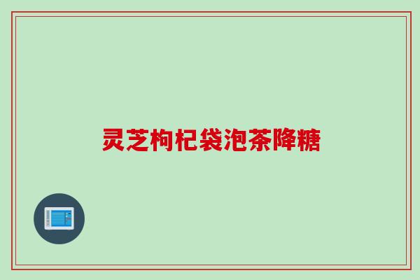 灵芝枸杞袋泡茶降糖 灵芝枸杞袋泡茶降糖
