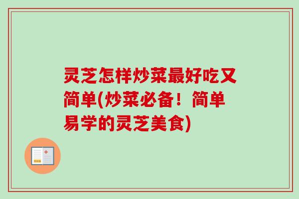 灵芝怎样炒菜最好吃又简单(炒菜必备！简单易学的灵芝美食)