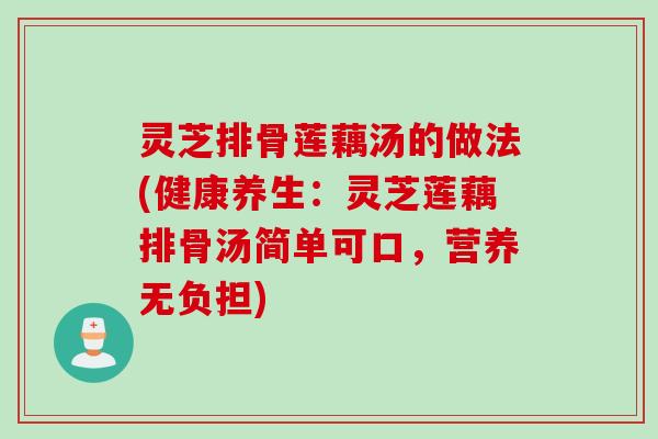 灵芝排骨莲藕汤的做法(健康养生：灵芝莲藕排骨汤简单可口，营养无负担)