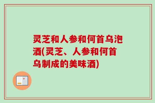 灵芝和人参和何首乌泡酒(灵芝、人参和何首乌制成的美味酒) 灵芝和人参和何首乌泡酒(灵芝、人参和何首乌制成的美味酒)