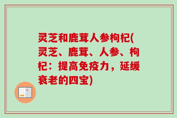 灵芝和鹿茸人参枸杞(灵芝、鹿茸、人参、枸杞:提高免疫力,延缓的四宝) 灵芝和鹿茸人参枸杞(灵芝、鹿茸、人参、枸杞:提高免疫力,延缓的四宝)