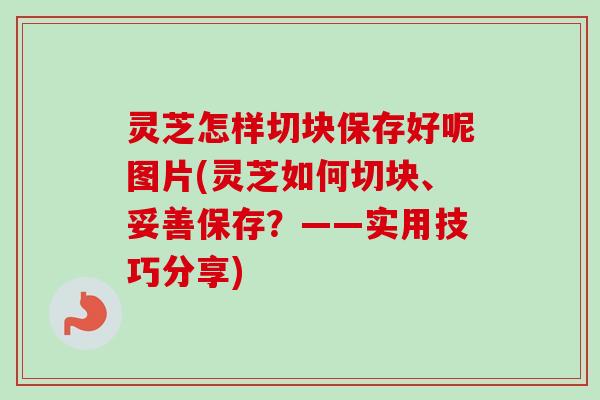 灵芝怎样切块保存好呢图片(灵芝如何切块、妥善保存？——实用技巧分享)