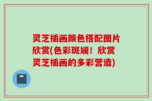 灵芝插画颜色搭配图片欣赏(色彩斑斓！欣赏灵芝插画的多彩营造)