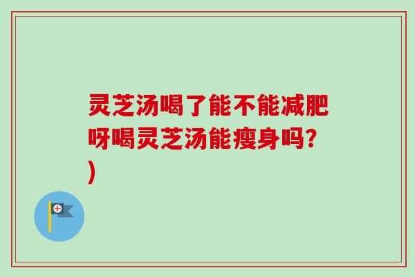 灵芝汤喝了能不能减肥呀喝灵芝汤能瘦身吗？)
