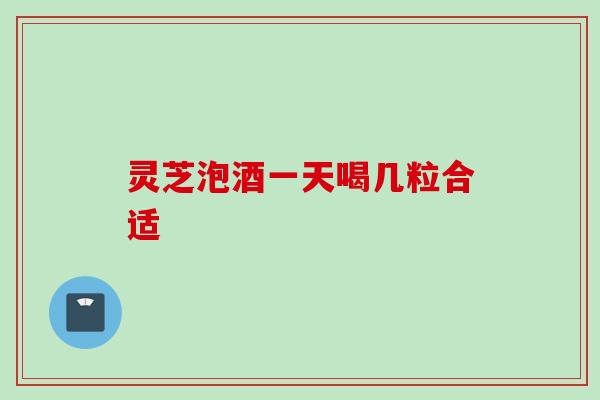 灵芝泡酒一天喝几粒合适