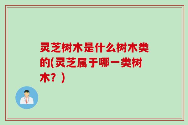 灵芝树木是什么树木类的(灵芝属于哪一类树木？)