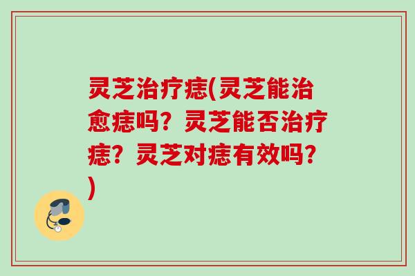 灵芝治疗痣(灵芝能治愈痣吗？灵芝能否治疗痣？灵芝对痣有效吗？)