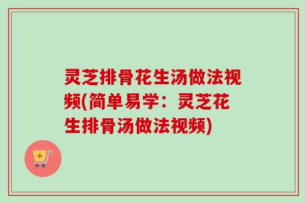 灵芝排骨花生汤做法视频(简单易学：灵芝花生排骨汤做法视频)