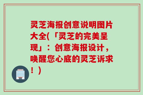 灵芝海报创意说明图片大全(「灵芝的完美呈现」:创意海报设计,唤醒您心底的灵芝诉求!) 灵芝海报创意说明图片大全(「灵芝的完美呈现」:创意海报设计,唤醒您心底的灵芝诉求!)