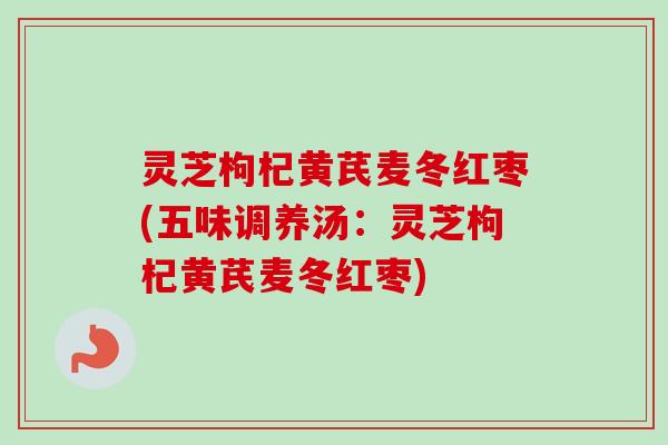 灵芝枸杞黄芪麦冬红枣(五味调养汤：灵芝枸杞黄芪麦冬红枣)
