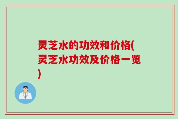 灵芝水的功效和价格(灵芝水功效及价格一览) 灵芝水的功效和价格(灵芝水功效及价格一览)