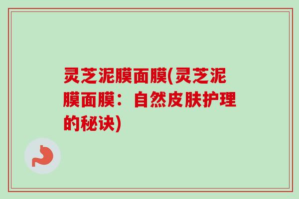 灵芝泥膜面膜(灵芝泥膜面膜：自然皮肤护理的秘诀)