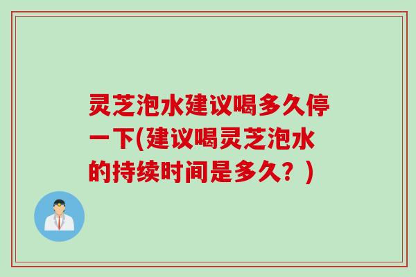 灵芝泡水建议喝多久停一下(建议喝灵芝泡水的持续时间是多久？)