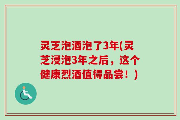 灵芝泡酒泡了3年(灵芝浸泡3年之后,这个健康烈酒值得品尝!) 灵芝泡酒泡了3年(灵芝浸泡3年之后,这个健康烈酒值得品尝!)