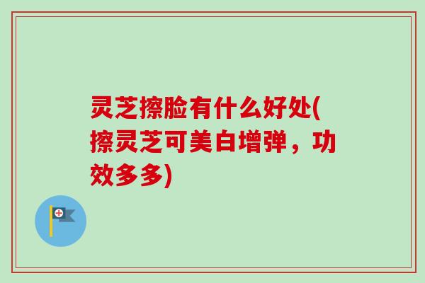 灵芝擦脸有什么好处(擦灵芝可美白增弹，功效多多)