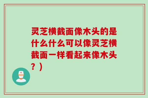 灵芝横截面像木头的是什么什么可以像灵芝横截面一样看起来像木头？)