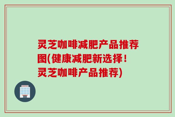 灵芝咖啡产品推荐图(健康新选择!灵芝咖啡产品推荐) 灵芝咖啡产品推荐图(健康新选择!灵芝咖啡产品推荐)